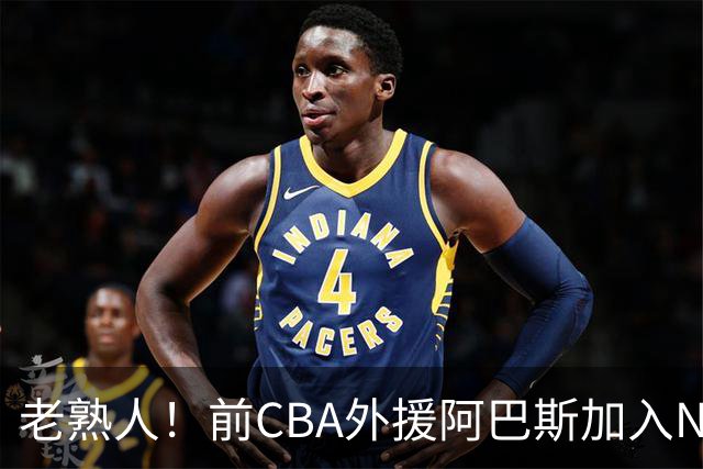老熟人！前CBA外援阿巴斯加入NBL上海玄鸟队教练组