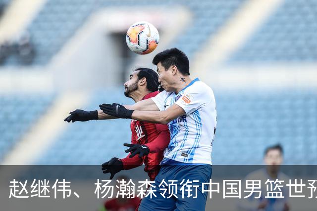 赵继伟、杨瀚森领衔中国男篮世预赛12人阵容