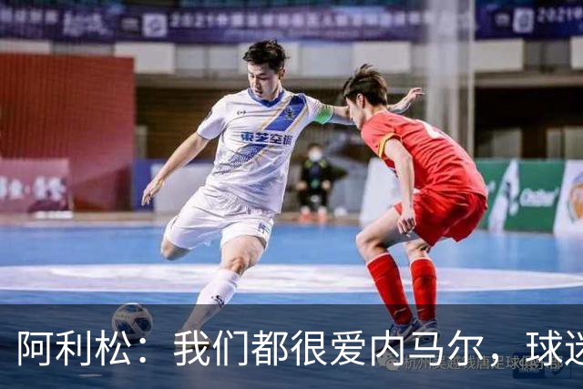 阿利松：我们都很爱内马尔，球迷的欢呼体现了我们对他回归的感受