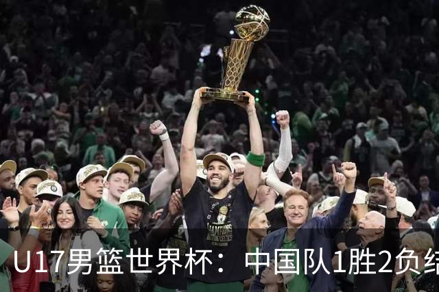 U17男篮世界杯：中国队1胜2负结束小组赛